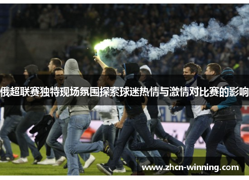 俄超联赛独特现场氛围探索球迷热情与激情对比赛的影响
