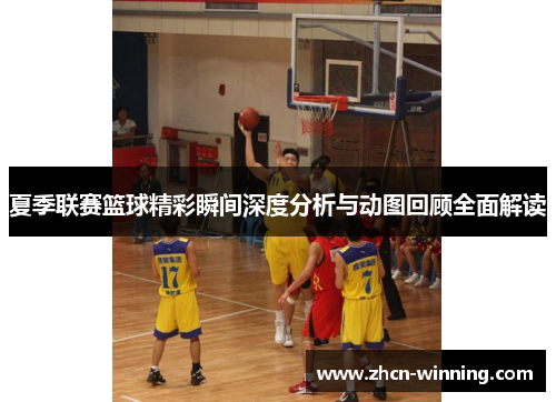 夏季联赛篮球精彩瞬间深度分析与动图回顾全面解读