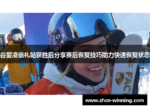 谷爱凌崇礼站获胜后分享赛后恢复技巧助力快速恢复状态