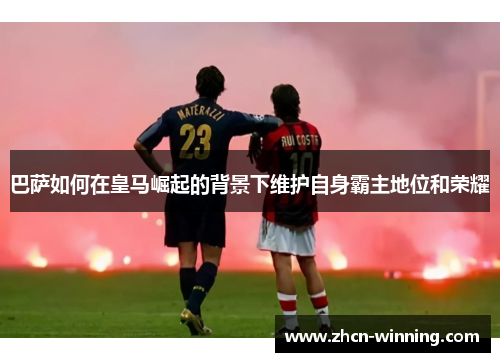 巴萨如何在皇马崛起的背景下维护自身霸主地位和荣耀