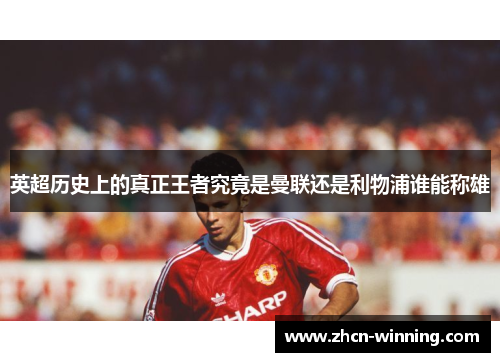 英超历史上的真正王者究竟是曼联还是利物浦谁能称雄