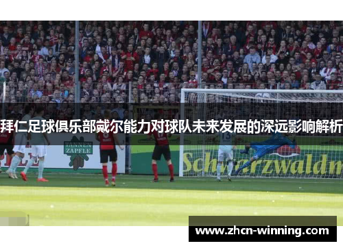 拜仁足球俱乐部戴尔能力对球队未来发展的深远影响解析