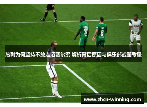 热刺为何坚持不放走洛塞尔索 解析背后原因与俱乐部战略考量