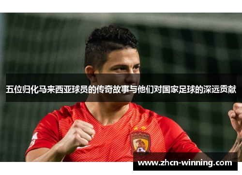 五位归化马来西亚球员的传奇故事与他们对国家足球的深远贡献