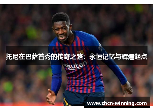 托尼在巴萨首秀的传奇之路：永恒记忆与辉煌起点