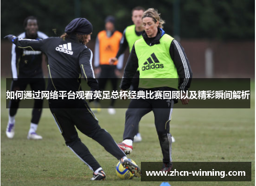 如何通过网络平台观看英足总杯经典比赛回顾以及精彩瞬间解析