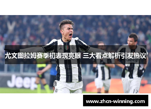 尤文图拉姆赛季初表现亮眼 三大看点解析引发热议