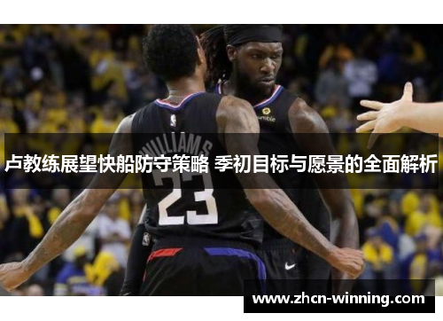 卢教练展望快船防守策略 季初目标与愿景的全面解析