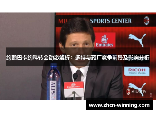约翰巴卡约科转会动态解析：多特与药厂竞争前景及影响分析