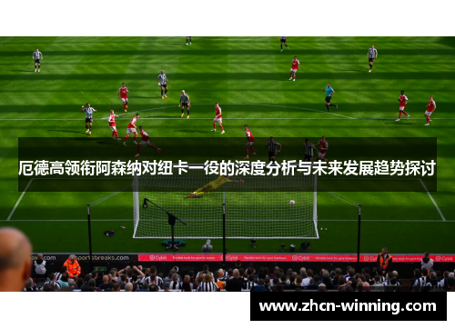 厄德高领衔阿森纳对纽卡一役的深度分析与未来发展趋势探讨