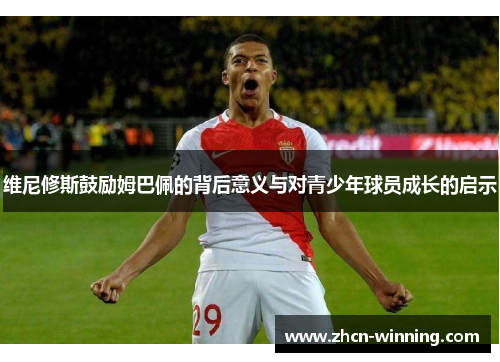 维尼修斯鼓励姆巴佩的背后意义与对青少年球员成长的启示