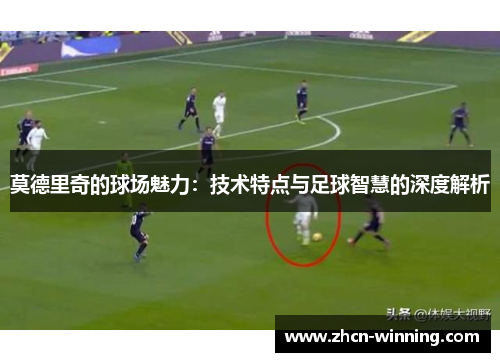 莫德里奇的球场魅力：技术特点与足球智慧的深度解析